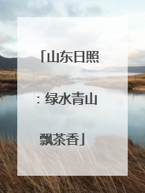 山东日照：绿水青山飘茶香