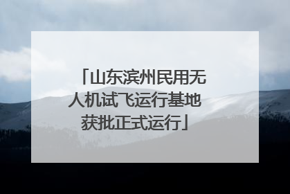 山东滨州民用无人机试飞运行基地获批正式运行
