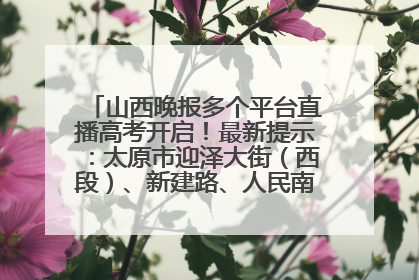 山西晚报多个平台直播高考开启！最新提示：太原市迎泽大街（西段）、新建路、人民南路高考期间增开路口