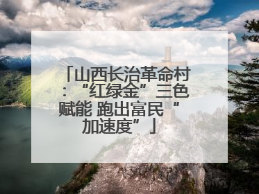 山西长治革命村：“红绿金”三色赋能 跑出富民“加速度”