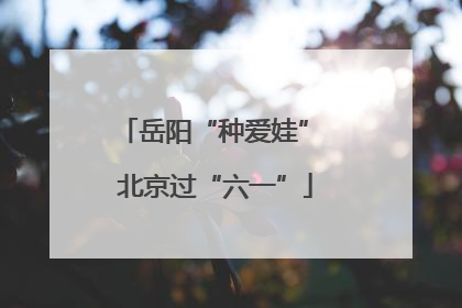 岳阳“种爱娃” 北京过“六一”