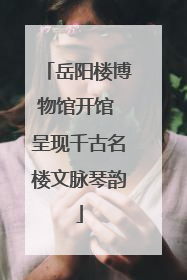 岳阳楼博物馆开馆 呈现千古名楼文脉琴韵