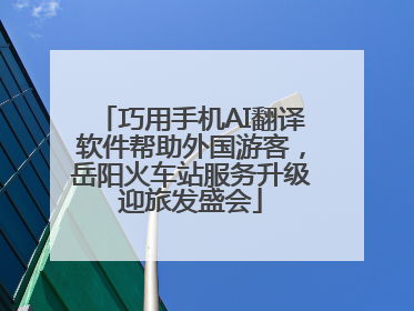巧用手机AI翻译软件帮助外国游客，岳阳火车站服务升级迎旅发盛会