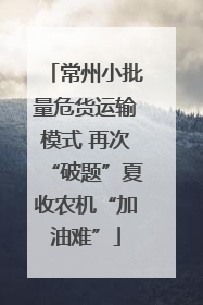 常州小批量危货运输模式 再次“破题”夏收农机“加油难”