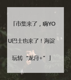 市集来了，嗨YOU巴士也来了！海淀玩转“龙舟+”