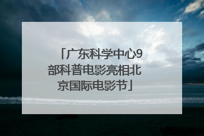 广东科学中心9部科普电影亮相北京国际电影节