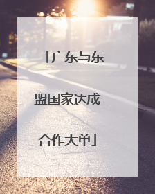 广东与东盟国家达成合作大单