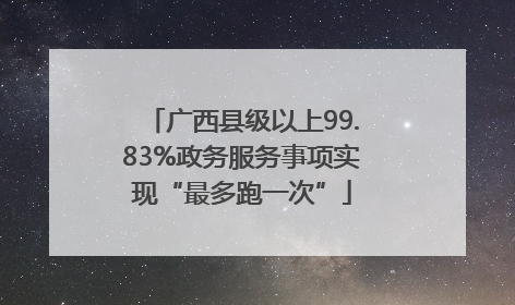 广西县级以上99.83%政务服务事项实现“最多跑一次”