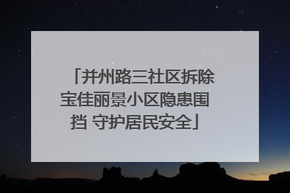 并州路三社区拆除宝佳丽景小区隐患围挡 守护居民安全