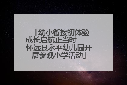 幼小衔接初体验 成长启航正当时——怀远县永平幼儿园开展参观小学活动