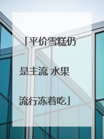 平价雪糕仍是主流 水果流行冻着吃