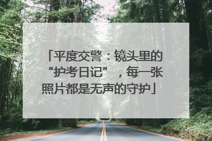 平度交警：镜头里的“护考日记”，每一张照片都是无声的守护