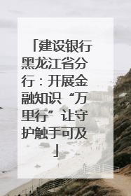建设银行黑龙江省分行：开展金融知识“万里行”让守护触手可及