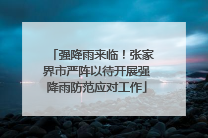 强降雨来临！张家界市严阵以待开展强降雨防范应对工作