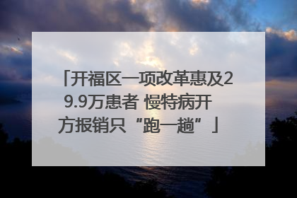开福区一项改革惠及29.9万患者 慢特病开方报销只“跑一趟”