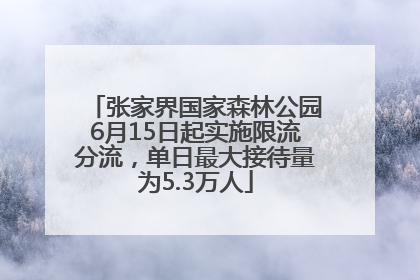 张家界国家森林公园6月15日起实施限流分流，单日最大接待量为5.3万人