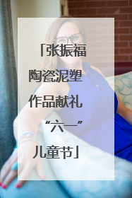 张振福陶瓷泥塑作品献礼“六一”儿童节