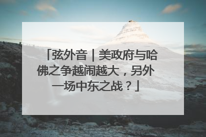 弦外音｜美政府与哈佛之争越闹越大，另外一场中东之战？