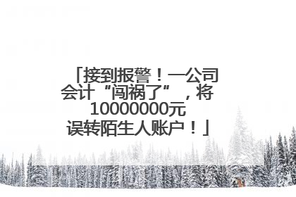 接到报警！一公司会计“闯祸了”，将10000000元误转陌生人账户！