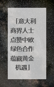 意大利商界人士点赞中欧绿色合作蕴藏黄金机遇