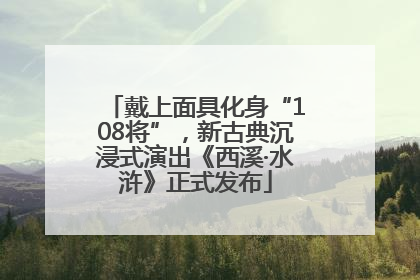 戴上面具化身“108将”，新古典沉浸式演出《西溪·水浒》正式发布