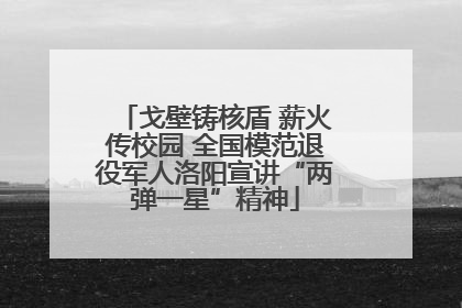 戈壁铸核盾 薪火传校园 全国模范退役军人洛阳宣讲“两弹一星”精神