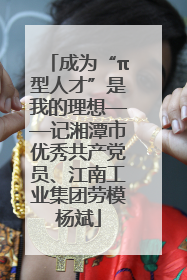 成为“π型人才”是我的理想——记湘潭市优秀共产党员、江南工业集团劳模杨斌