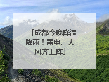 成都今晚降温降雨！雷电、大风齐上阵