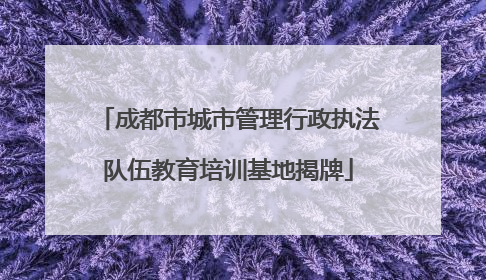 成都市城市管理行政执法队伍教育培训基地揭牌