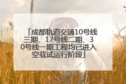 成都轨道交通10号线三期、17号线二期、30号线一期工程均已进入空载试运行阶段