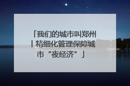 我们的城市叫郑州丨精细化管理保障城市“夜经济”