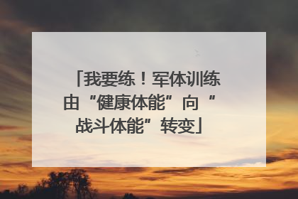 我要练！军体训练由“健康体能”向“战斗体能”转变