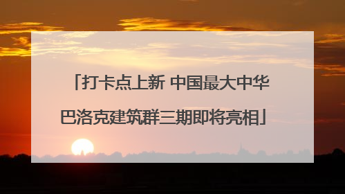 打卡点上新 中国最大中华巴洛克建筑群三期即将亮相