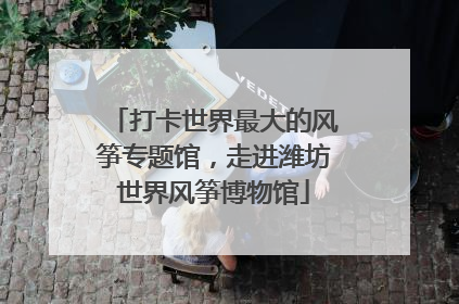 打卡世界最大的风筝专题馆，走进潍坊世界风筝博物馆