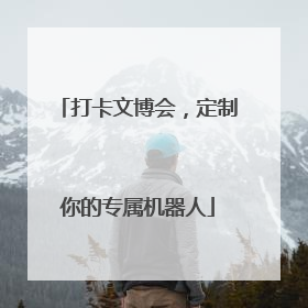打卡文博会，定制你的专属机器人