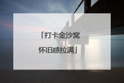打卡金沙窝 怀旧感拉满