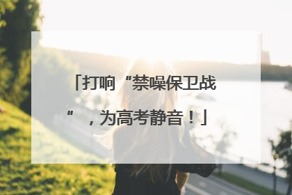 打响“禁噪保卫战”，为高考静音！