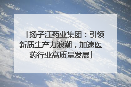 扬子江药业集团：引领新质生产力浪潮，加速医药行业高质量发展