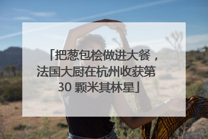 把葱包桧做进大餐，法国大厨在杭州收获第 30 颗米其林星