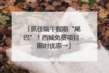抓住端午假期“尾巴”！西城免费项目、限时优惠→