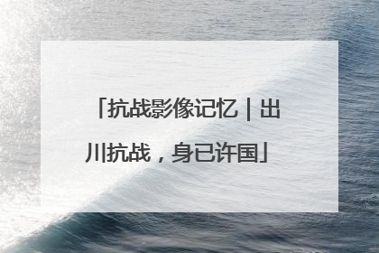 抗战影像记忆｜出川抗战，身已许国