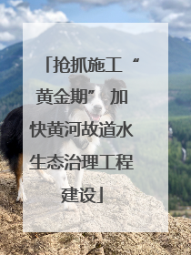 抢抓施工“黄金期” 加快黄河故道水生态治理工程建设