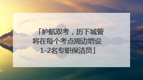 护航双考，历下城管将在每个考点周边增设1-2名专职保洁员