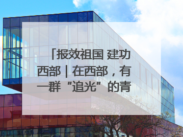 报效祖国 建功西部｜在西部，有一群“追光”的青年科学家