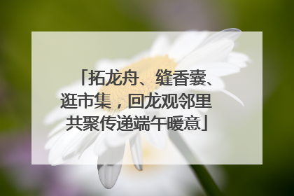 拓龙舟、缝香囊、逛市集，回龙观邻里共聚传递端午暖意