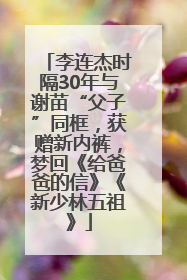 李连杰时隔30年与谢苗“父子”同框，获赠新内裤，梦回《给爸爸的信》《新少林五祖》