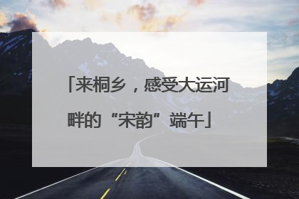 来桐乡，感受大运河畔的“宋韵”端午
