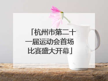 杭州市第二十一届运动会首场比赛盛大开幕