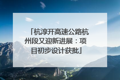 杭淳开高速公路杭州段又迎新进展：项目初步设计获批