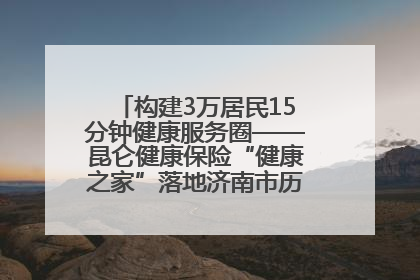 构建3万居民15分钟健康服务圈——昆仑健康保险“健康之家”落地济南市历城区鲍山街道